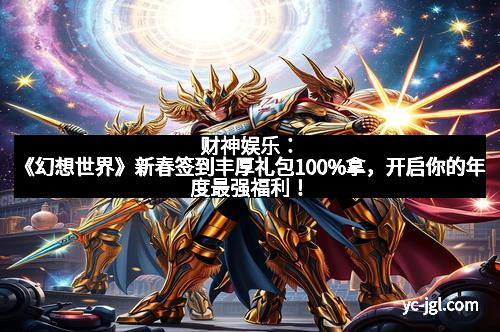 财神娱乐:《幻想世界》新春签到丰厚礼包100%拿,开启你的年度最强福利!