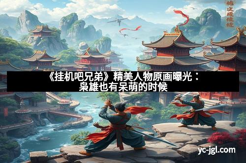 《挂机吧兄弟》精美人物原画曝光:枭雄也有呆萌的时候